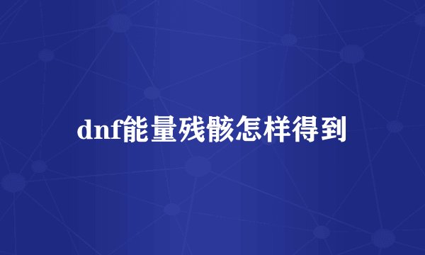 dnf能量残骸怎样得到