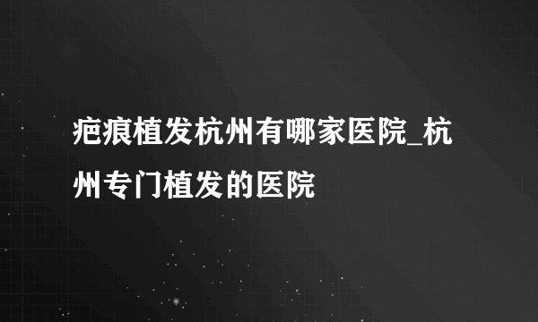 疤痕植发杭州有哪家医院_杭州专门植发的医院