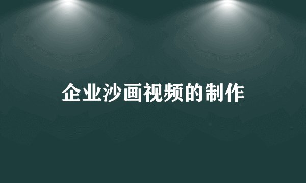 企业沙画视频的制作