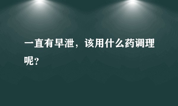 一直有早泄，该用什么药调理呢？