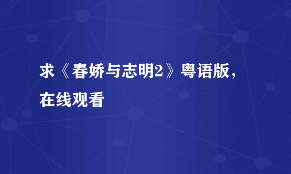 求《春娇与志明2》粤语版，在线观看