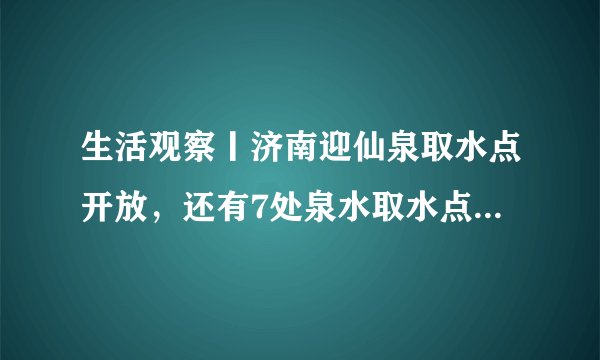 生活观察丨济南迎仙泉取水点开放,还有7处泉水取水点你知道吗?