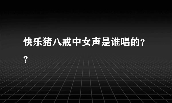 快乐猪八戒中女声是谁唱的？？