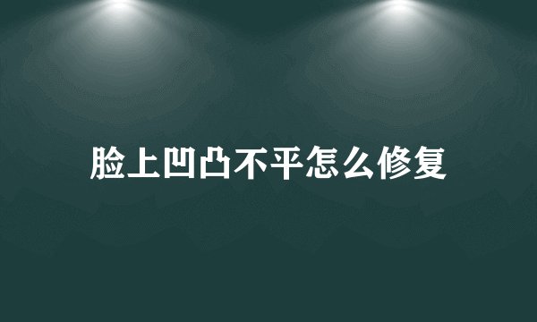 脸上凹凸不平怎么修复