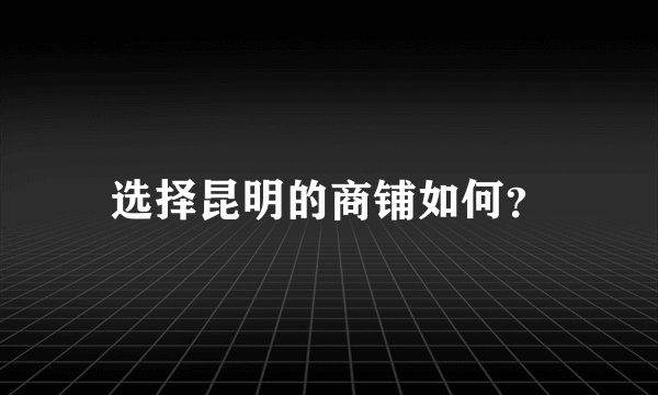 选择昆明的商铺如何？