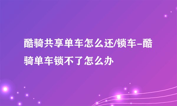 酷骑共享单车怎么还/锁车-酷骑单车锁不了怎么办