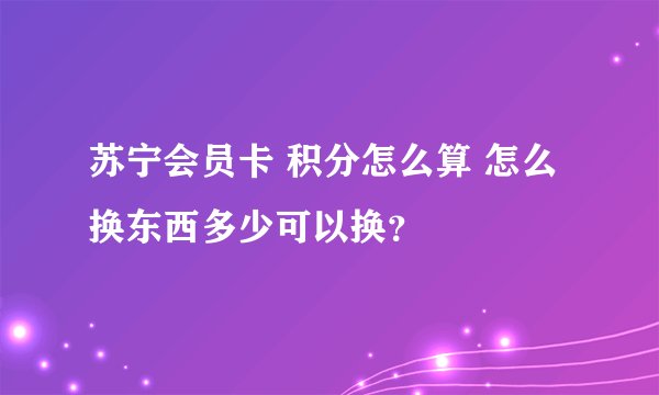 苏宁会员卡 积分怎么算 怎么换东西多少可以换？