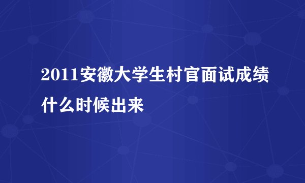 2011安徽大学生村官面试成绩什么时候出来