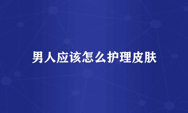 男人应该怎么护理皮肤