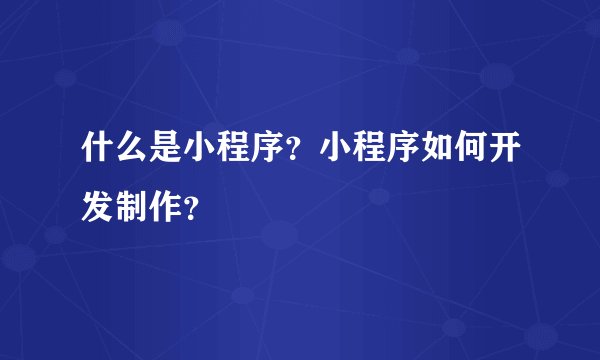 什么是小程序？小程序如何开发制作？