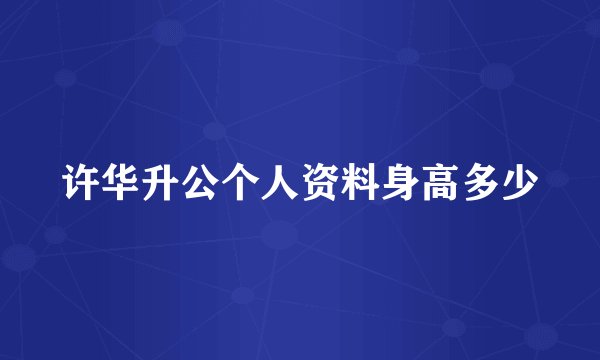 许华升公个人资料身高多少