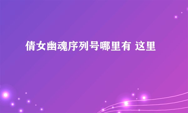 倩女幽魂序列号哪里有 这里