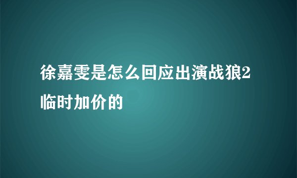 徐嘉雯是怎么回应出演战狼2临时加价的