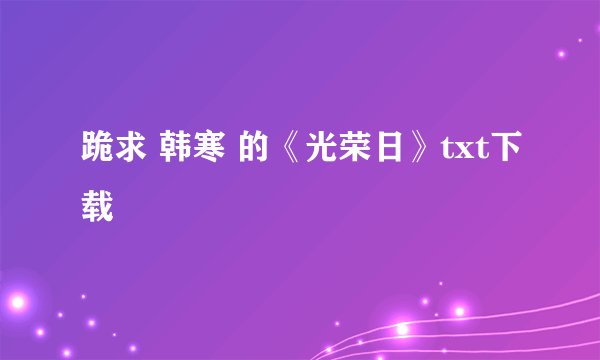跪求 韩寒 的《光荣日》txt下载