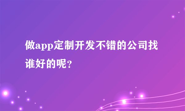 做app定制开发不错的公司找谁好的呢？