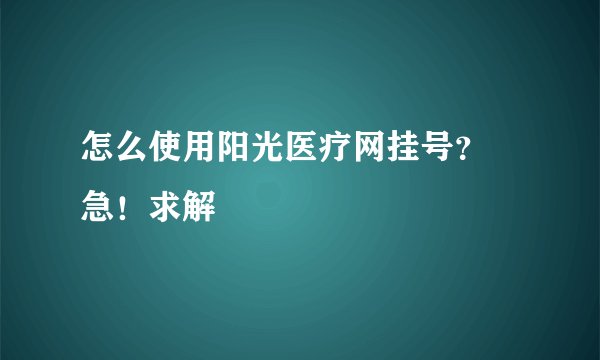 怎么使用阳光医疗网挂号？ 急！求解