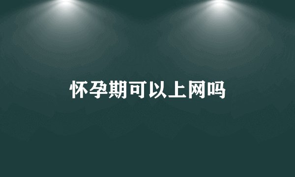 怀孕期可以上网吗