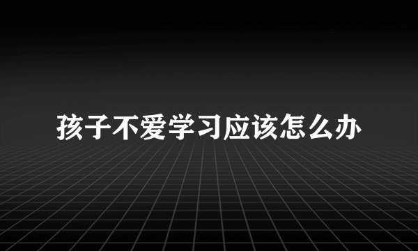 孩子不爱学习应该怎么办