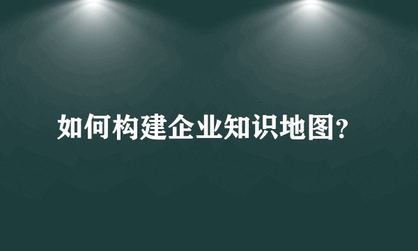 如何构建企业知识地图？