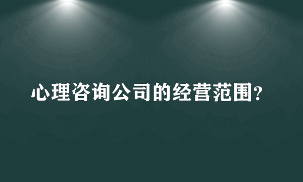 心理咨询公司的经营范围？