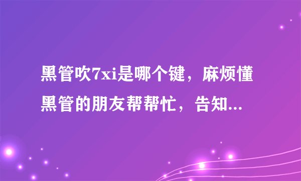 黑管吹7xi是哪个键，麻烦懂黑管的朋友帮帮忙，告知一下，谢谢