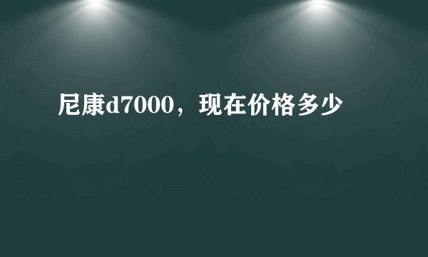 尼康d7000，现在价格多少
