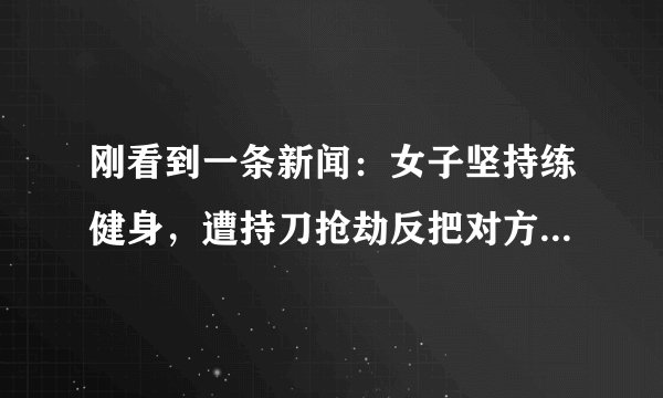 刚看到一条新闻：女子坚持练健身，遭持刀抢劫反把对方逼进厕所。在你看来，健身有哪些益处？