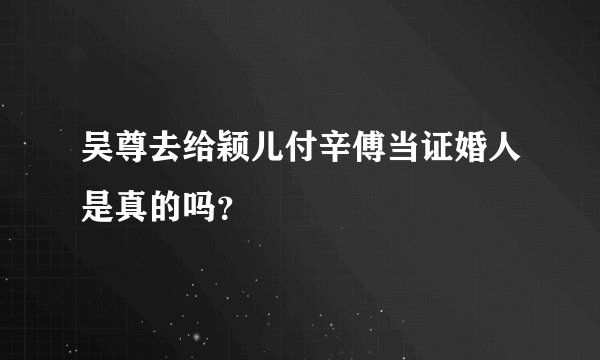 吴尊去给颖儿付辛傅当证婚人是真的吗？