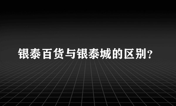 银泰百货与银泰城的区别？
