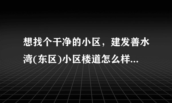 想找个干净的小区，建发善水湾(东区)小区楼道怎么样？有没有脏乱差的问题？