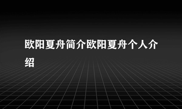欧阳夏舟简介欧阳夏舟个人介绍