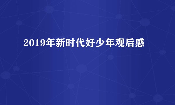 2019年新时代好少年观后感