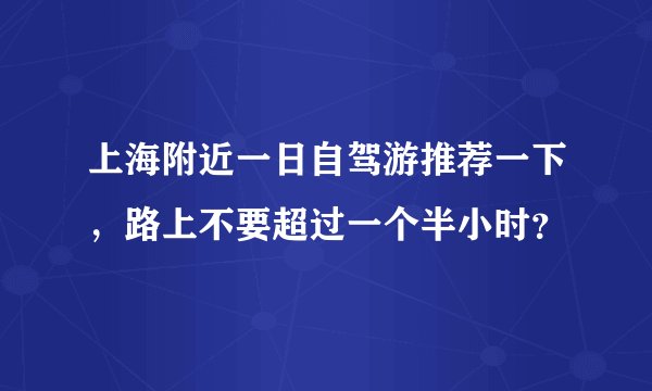 上海附近一日自驾游推荐一下,路上不要超过一个半小时?