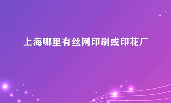 上海哪里有丝网印刷或印花厂