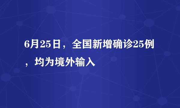 6月25日，全国新增确诊25例，均为境外输入