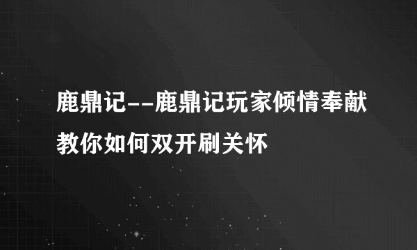 鹿鼎记--鹿鼎记玩家倾情奉献教你如何双开刷关怀