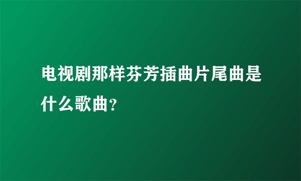 电视剧那样芬芳插曲片尾曲是什么歌曲？