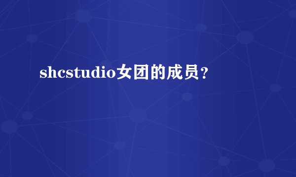 shcstudio女团的成员？