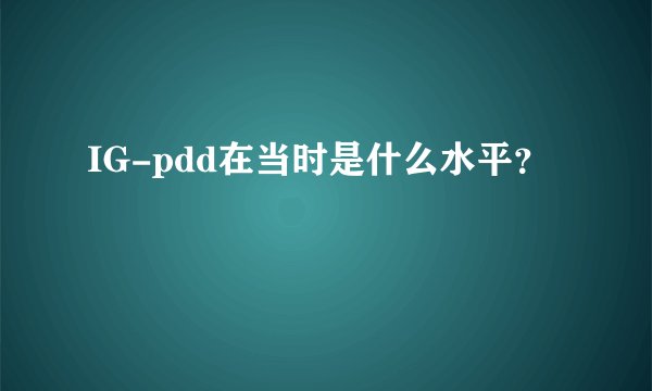 IG-pdd在当时是什么水平?