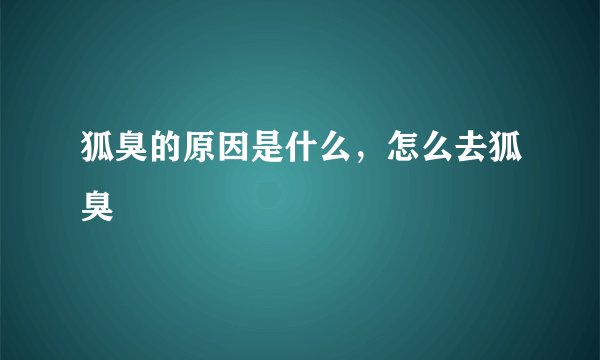 狐臭的原因是什么，怎么去狐臭