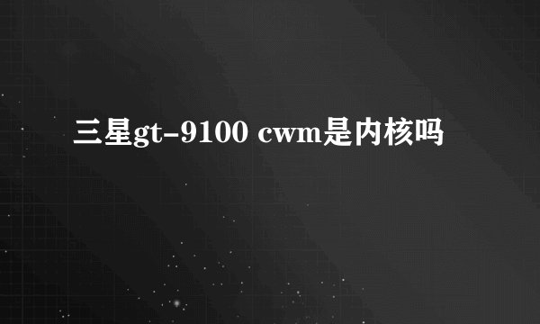 三星gt-9100 cwm是内核吗