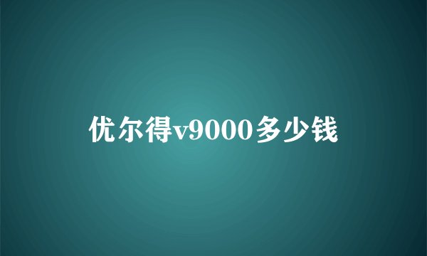 优尔得v9000多少钱