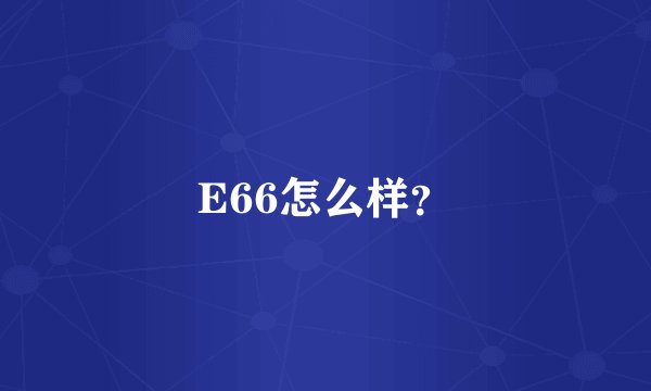 E66怎么样?