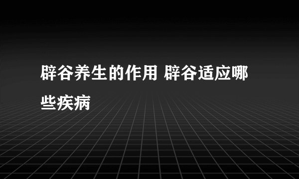 辟谷养生的作用 辟谷适应哪些疾病