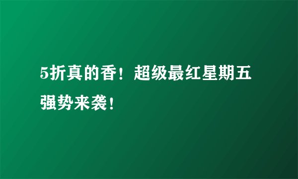 5折真的香！超级最红星期五强势来袭！
