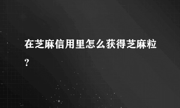 在芝麻信用里怎么获得芝麻粒？