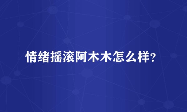 情绪摇滚阿木木怎么样？