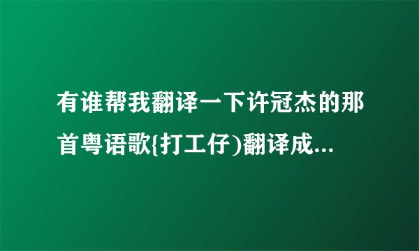 有谁帮我翻译一下许冠杰的那首粤语歌{打工仔)翻译成普通话解\多谢了?