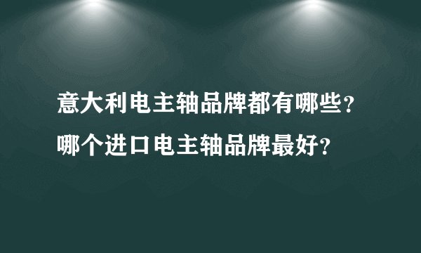 意大利电主轴品牌都有哪些？哪个进口电主轴品牌最好？