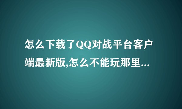 怎么下载了QQ对战平台客户端最新版,怎么不能玩那里面的游戏?